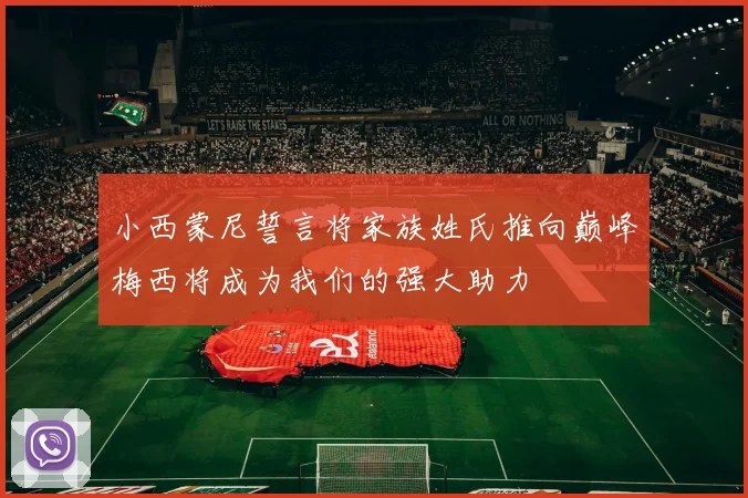 小西蒙尼誓言将家族姓氏推向巅峰梅西将成为我们的强大助力