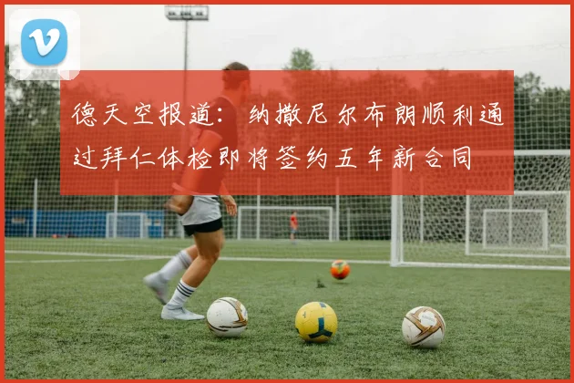 德天空报道：纳撒尼尔布朗顺利通过拜仁体检即将签约五年新合同