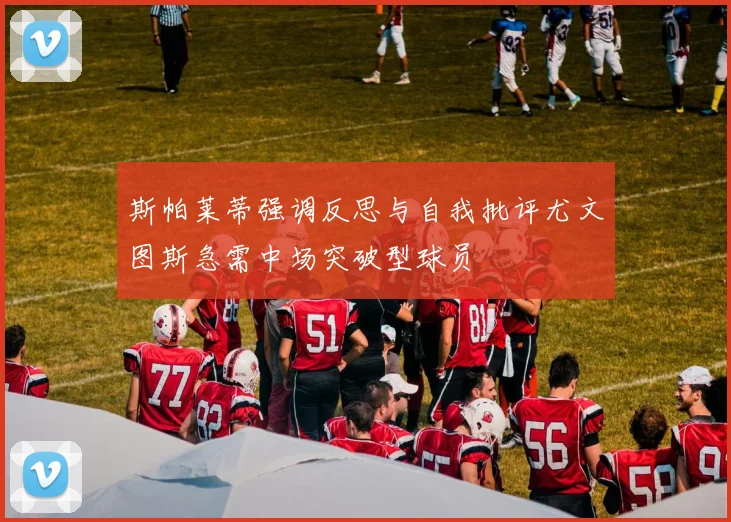斯帕莱蒂强调反思与自我批评尤文图斯急需中场突破型球员