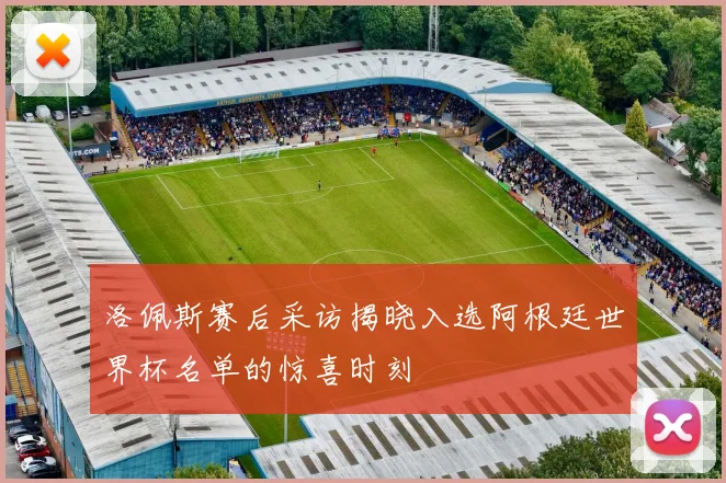 洛佩斯赛后采访揭晓入选阿根廷世界杯名单的惊喜时刻
