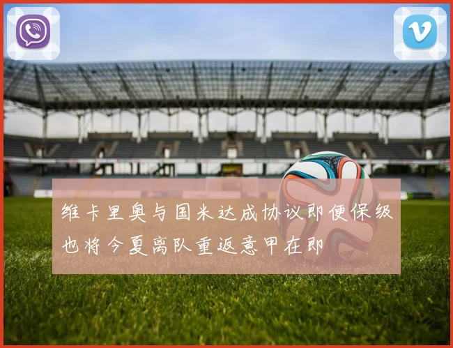 维卡里奥与国米达成协议即便保级也将今夏离队重返意甲在即