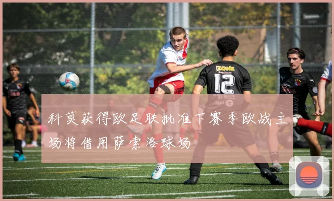 科莫获得欧足联批准下赛季欧战主场将借用萨索洛球场
