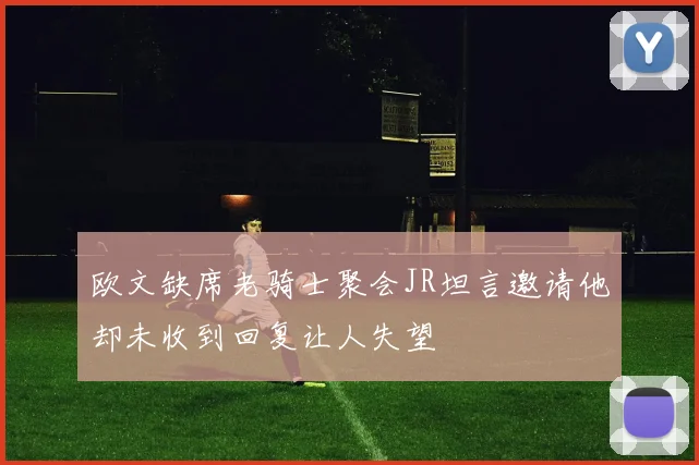 欧文缺席老骑士聚会JR坦言邀请他却未收到回复让人失望