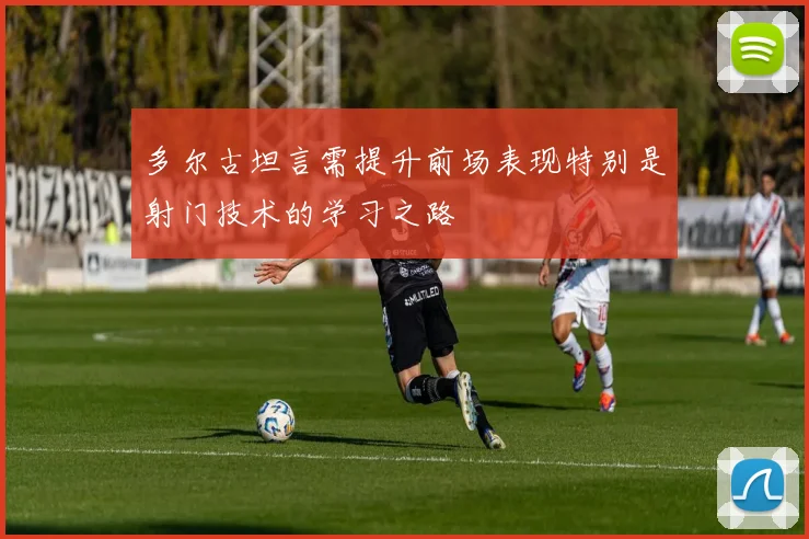 多尔古坦言需提升前场表现特别是射门技术的学习之路