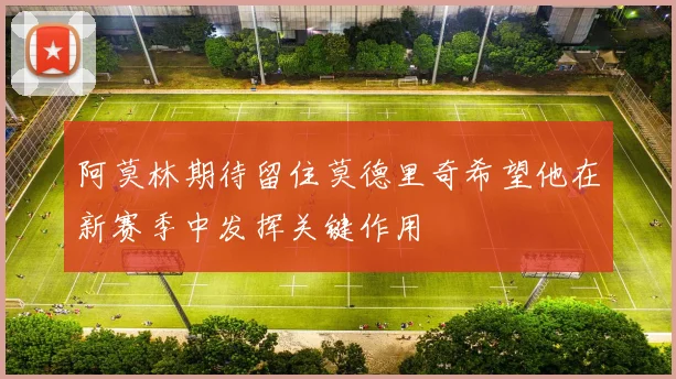 阿莫林期待留住莫德里奇希望他在新赛季中发挥关键作用