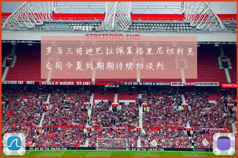 罗马三将迪巴拉佩莱格里尼切利克合同今夏到期期待续约谈判