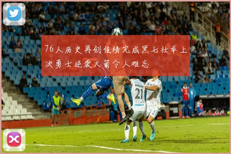 76人历史再创佳绩完成黑七壮举上次勇士逆袭火箭令人难忘