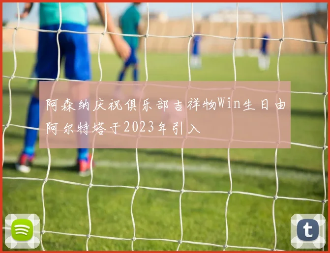 阿森纳庆祝俱乐部吉祥物Win生日由阿尔特塔于2023年引入