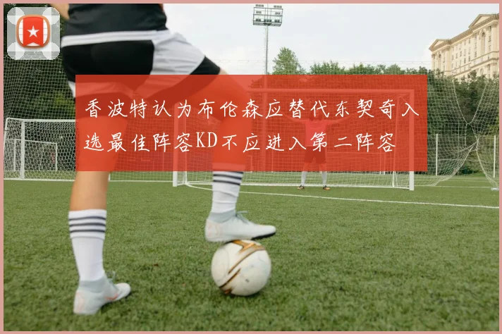 香波特认为布伦森应替代东契奇入选最佳阵容KD不应进入第二阵容