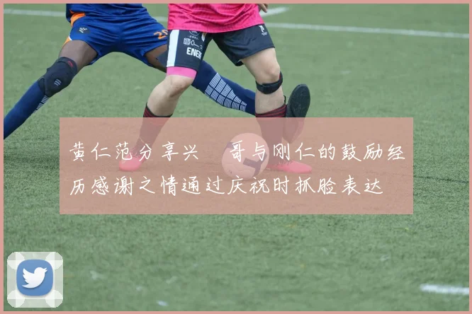 黄仁范分享兴慜哥与刚仁的鼓励经历感谢之情通过庆祝时抓脸表达
